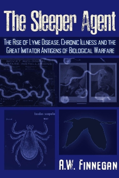 The Sleeper Agent: The Rise of Lyme Disease, Chronic Illness, and the Great Imitator Antigens of Biological Warfare by A. W. Finnegan 9781634243810