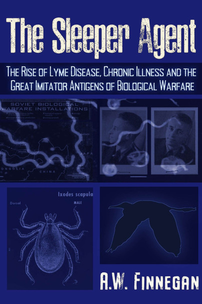 The Sleeper Agent: The Rise of Lyme Disease, Chronic Illness, and the Great Imitator Antigens of Biological Warfare by A. W. Finnegan 9781634243810