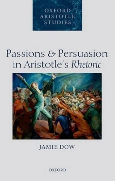 Passions and Persuasion in Aristotle's Rhetoric by Jamie Dow 9780198716266