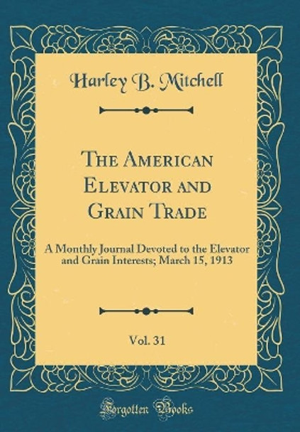 The American Elevator and Grain Trade, Vol. 31: A Monthly Journal Devoted to the Elevator and Grain Interests; March 15, 1913 (Classic Reprint) by Harley B. Mitchell 9780366482542