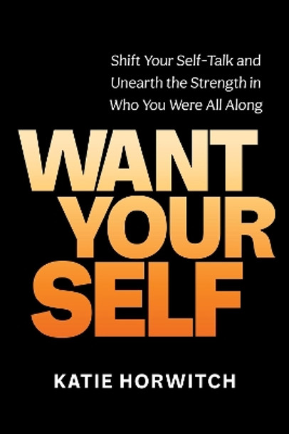 Want Your Self: Shift Your Self-Talk and Unearth the Strength in Who You Were All Along by Katie Horwitch 9781649630742