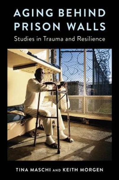 Aging Behind Prison Walls: Studies in Trauma and Resilience by Tina Maschi 9780231182584