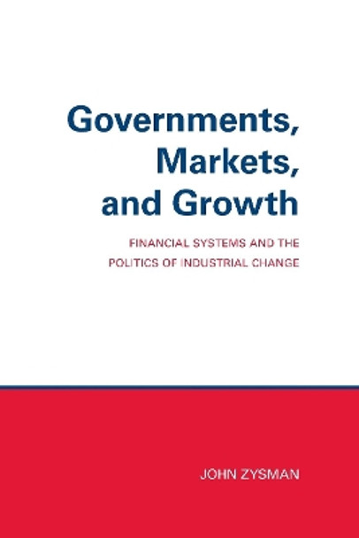 Governments, Markets, and Growth: Financial Systems and Politics of Industrial Change by John Zysman 9780801415975