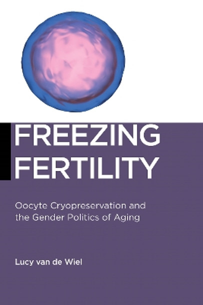 Freezing Fertility: Oocyte Cryopreservation and the Gender Politics of Aging by Lucy van de Wiel 9781479877584