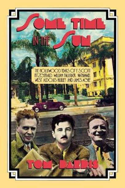 Some Time in the Sun: The Hollywood Years of F. Scott Fitzgerald, William Faulkner, Nathanael West, Aldous Huxley & J Agee by Tom Dardis 9780879101169