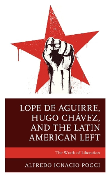 Lope de Aguirre, Hugo Chávez, and the Latin American Left: The Wrath of Liberation by Alfredo Ignacio Poggi 9781793626165