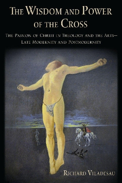 The Wisdom and Power of the Cross: The Passion of Christ in Theology and the Arts — Late- and Post-Modernity by Richard Viladesau 9780197516522