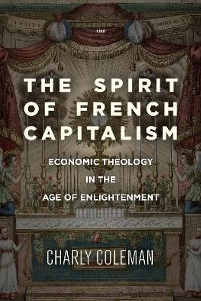 The Spirit of French Capitalism: Economic Theology in the Age of Enlightenment by Charly Coleman 9781503608436 The Spirit of French Capitalism: Economic Theology in the Age of Enlightenment by Charly Coleman 9781503608436