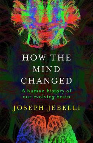 How the Mind Changed: A Human History of our Evolving Brain by Joseph Jebelli 9781529300147