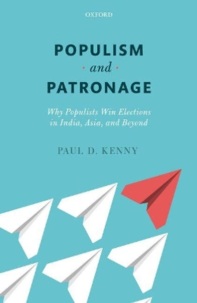 Populism and Patronage: Why Populists Win Elections in India, Asia, and Beyond by Paul D. Kenny 9780198807872