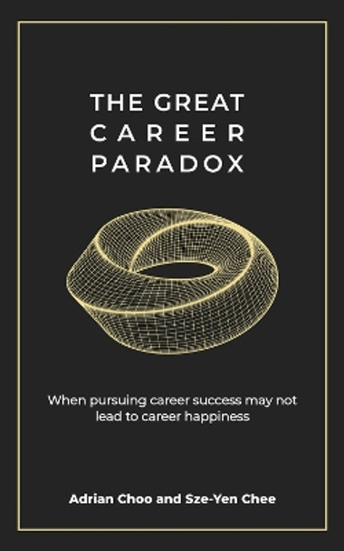 The Great Career Paradox: When pursuing career success may not lead to career happiness by Adrian Choo and Sze-Yen Chee 9789814954723