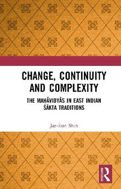 Change, Continuity and Complexity: The Mahāvidyās in East Indian Śākta Traditions by Jae-Eun Shin 9781032653518