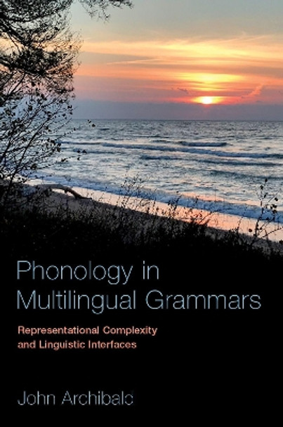 Phonology in Multilingual Grammars: Representational Complexity and Linguistic Interfaces by John Archibald 9780190923341