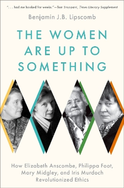 The Women Are Up to Something: How Elizabeth Anscombe, Philippa Foot, Mary Midgley, and Iris Murdoch Revolutionized Ethics by Benjamin J. Bruxvoort Lipscomb 9780197689967