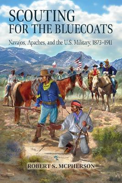 Scouting for the Bluecoats: Navajos, Apaches, and the U.S. Military, 1873-1911 by Robert S McPherson 9781646425679