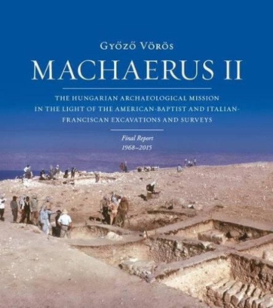 Machaerus II: The Hungarian Archaeological Mission in the Light of the American-Baptist and Italian-Franciscan Excavations and Surveys. Final Report 1968-2014 by Gyozo Voros 9788862403337