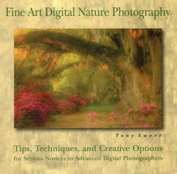 Fine Art Digital Nature Photography: Tips, Techniques and Creative Options for Serious Novices to Advanced Digital Photographers by Tony Sweet 9780811734943