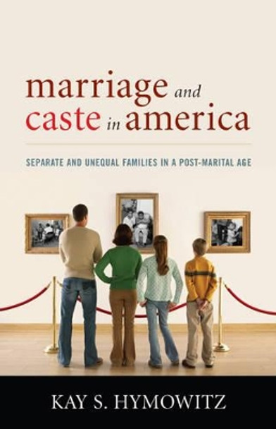 Marriage and Caste in America: Separate and Unequal Families in a Post-Marital Age by Kay S. Hymowitz 9781566637091