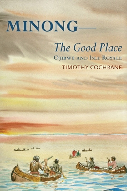 Minong: The Good Place - Ojibwe and Isle Royale by Timothy Cochrane 9780870138492