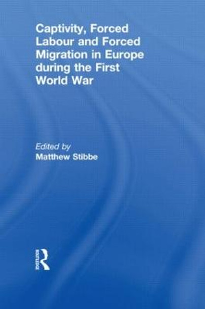 Captivity, Forced Labour and Forced Migration in Europe during the First World War by Matthew Stibbe