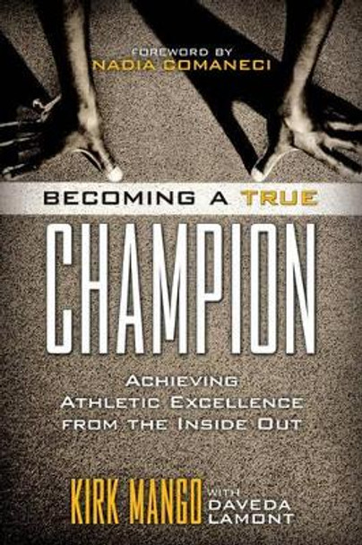 Becoming a True Champion: Achieving Athletic Excellence from the Inside Out by Kirk Mango 9781442214064