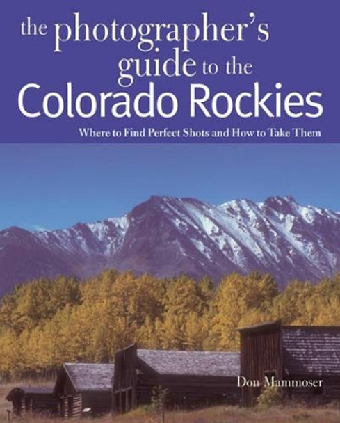 The Photographer's Guide to the Colorado Rockies: Where to Find Perfect Shots and How to Take Them by Don Mammoser 9780881507331