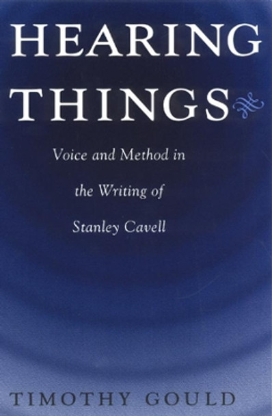 Hearing Things: Voice and Method in the Writing of Stanley Cavell by Timothy Gould 9780226305622