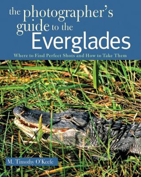 The Photographer's Guide to the Everglades: Where to Find Perfect Shots and How to Take Them by M. Timothy O'Keefe 9780881508659