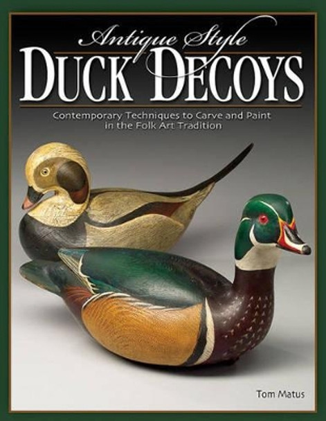 Antique-Style Duck Decoys: Contemporary Techniques to Carve and Paint in the Folk Art Tradition by Tom Matus 9781565232983