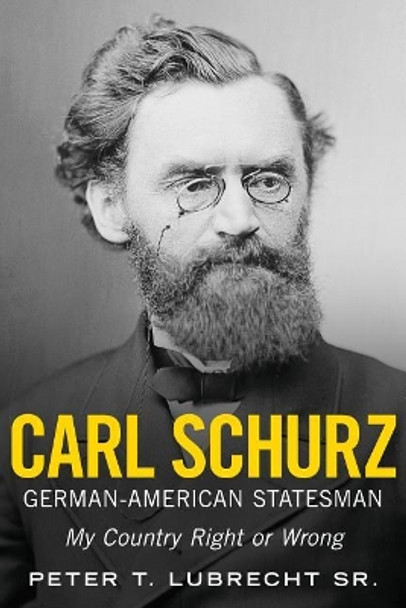 Carl Schurz, German-American Statesman: My Country Right or Wrong by Peter T. Lubrecht 9781634991407