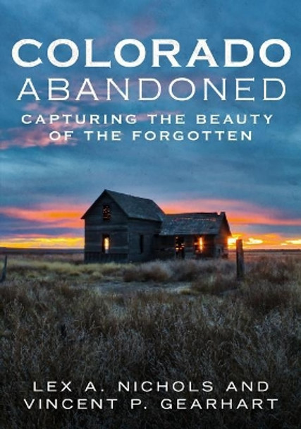 Colorado Abandoned: Capturing the Beauty of the Forgotten by Lex A. Nichols 9781634991414