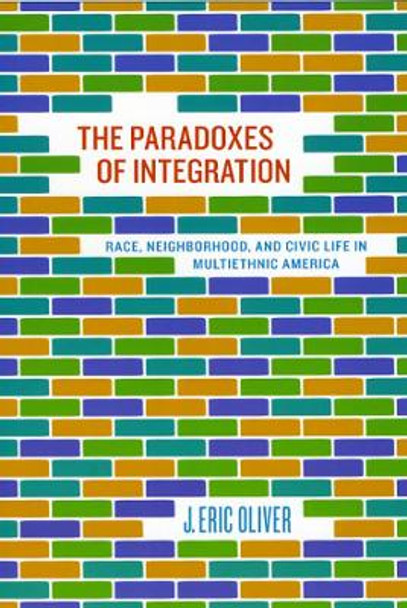 The Paradoxes of Integration: Race, Neighborhood, and Civic Life in Multiethnic America by J. Eric Oliver 9780226626628
