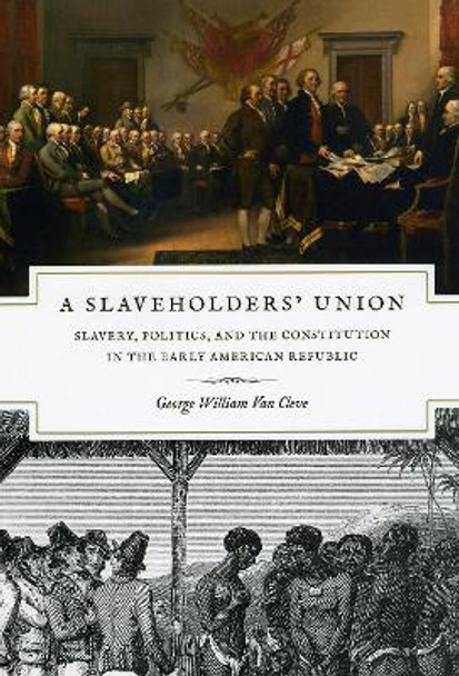 A Slaveholders' Union: Slavery, Politics, and the Constitution in the Early American Republic by George William Van Cleve 9780226846682