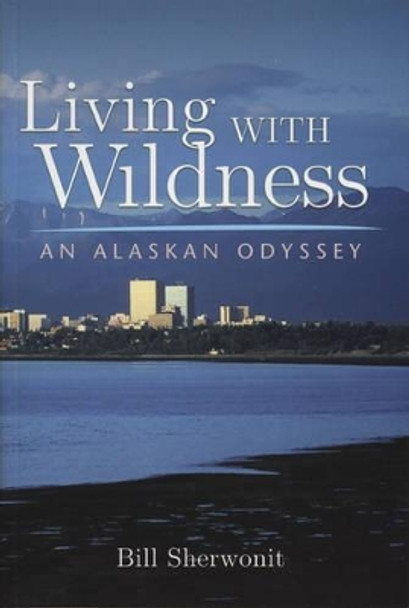 Living With Wildness: An Alaskan Odyssey by Bill Sherwonit 9781602230149