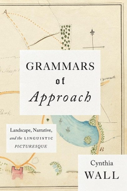 Grammars of Approach: Landscape, Narrative, and the Linguistic Picturesque by Cynthia Wall 9780226467665