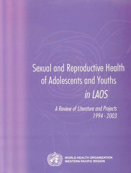 Sexual and Reproductive Health of Adolescents and Youths in Laos: A Review of Literature and Projects 1994-2003 by Who Regional Office for the Western Pacific 9789290611721