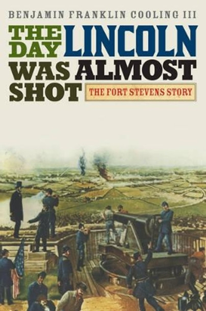 The Day Lincoln Was Almost Shot: The Fort Stevens Story by Benjamin Franklin Cooling 9781442252783