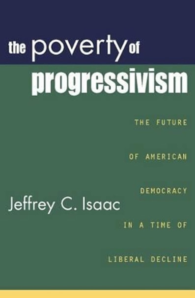 The Poverty of Progressivism: The Future of American Democracy in a Time of Liberal Decline by Jeffrey C. Isaac 9780742523241