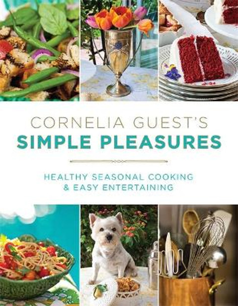 Cornelia Guest's Simple Pleasures: Healthy Seasonal Cooking and Easy Entertaining by Cornelia Guest 9781602861626