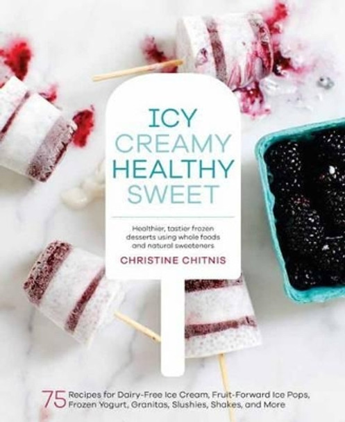 Icy, Creamy, Healthy, Sweet: 75 Recipes for Dairy-Free Ice Cream, Fruit-Forward Ice Pops, Frozen Yogurt, Granitas, Slushies, Shakes, and More by Christine Chitnis 9781611802894