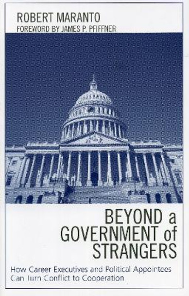 Beyond a Government of Strangers: How Career Executives and Political Appointees Can Turn Conflict to Cooperation by Robert Maranto 9780739110904