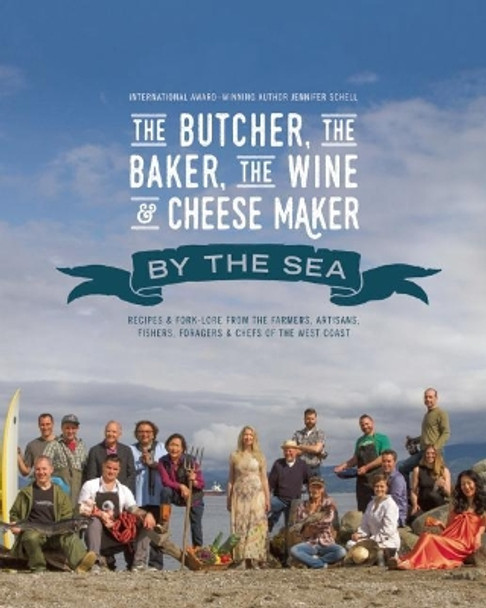 The Butcher, the Baker, the Wine and Cheese Maker by the Sea: Recipes and Fork-lore from the Farmers, Artisans, Fishers, Foragers and Chefs of the West Coast by Jennifer Schell 9781771511506