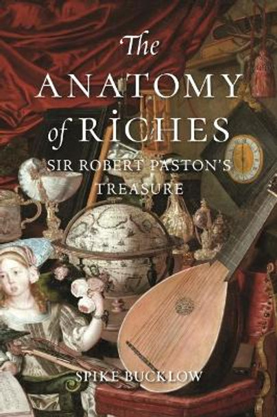 The Anatomy of Riches: Sir Robert Paston's Treasure by Spike Bucklow 9781780239798