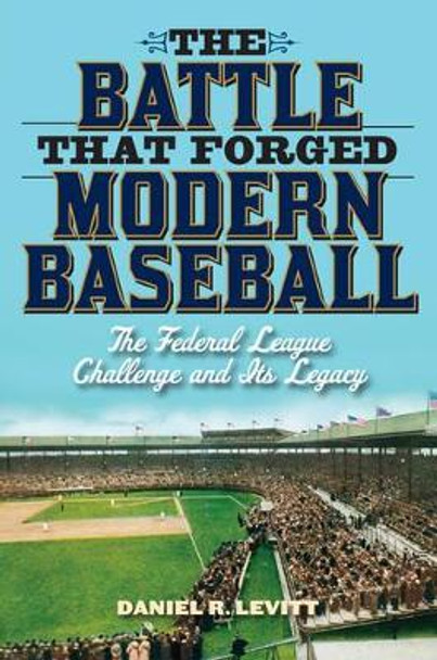 The Battle that Forged Modern Baseball: The Federal League Challenge and Its Legacy by Daniel R. Levitt 9781566638692