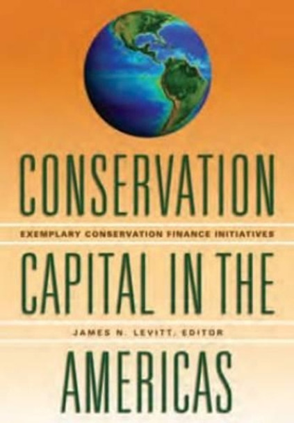 Conservation Capital in the Americas – Exemplary Conservation Finance Initiatives by James N. Levitt 9781558442078