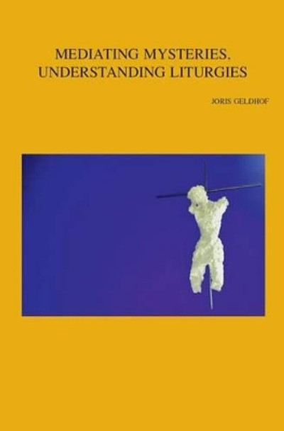 Mediating Mysteries, Understanding Liturgies: On Bridging the Gap between Liturgy and Systematic Theology by J. Geldhof 9789042932852