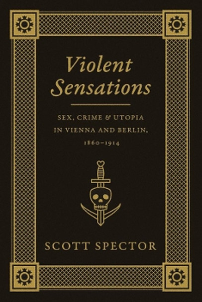 Violent Sensations: Sex, Crime, and Utopia in Vienna and Berlin, 1860-1914 by Scott Spector 9780226196640