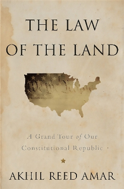 The Law of the Land: A Grand Tour of Our Constitutional Republic by Akhil Amar 9780465065905