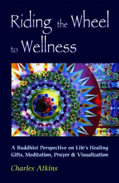 Riding the Wheel to Wellness: A Buddhist Perspective on Lifes Healing Gifts Meditation Prayer and Visualization by Charles Atkins 9780892541126