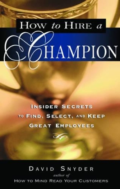 How to Hire a Champion: Insider Secrets to Find, Select, and Keep Great Employees by David Snyder 9781564149640